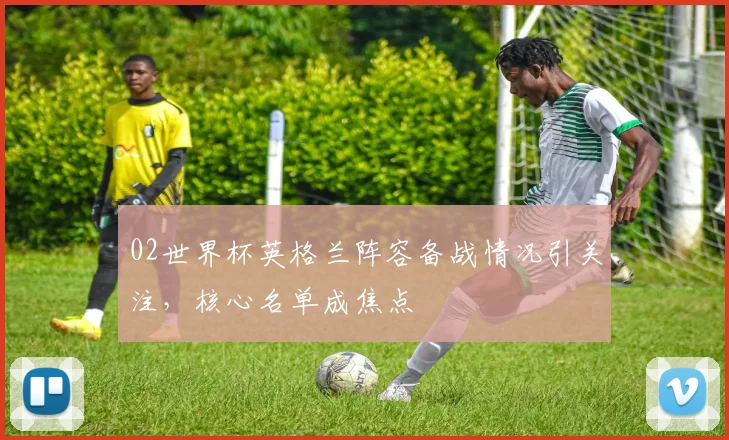 02世界杯英格兰阵容备战情况引关注,核心名单成焦点