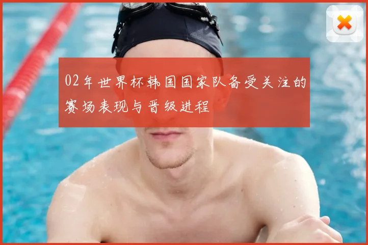 02年世界杯韩国国家队备受关注的赛场表现与晋级进程