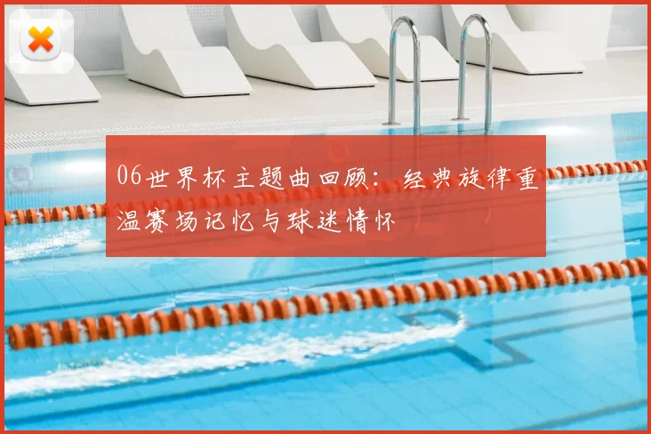 06世界杯主题曲回顾:经典旋律重温赛场记忆与球迷情怀