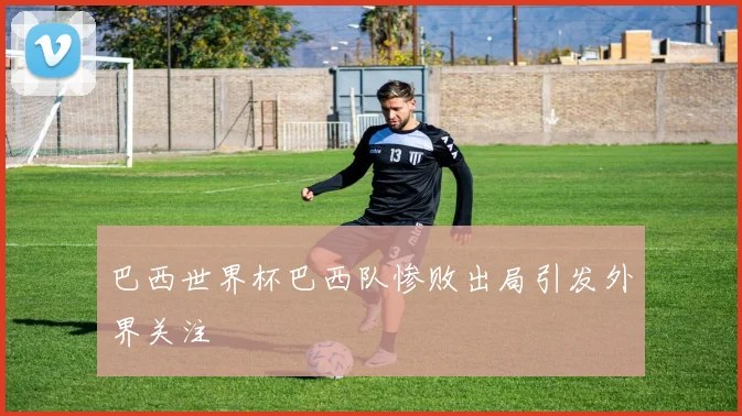 巴西世界杯巴西队惨败出局引发外界关注