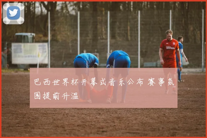 巴西世界杯开幕式音乐公布 赛事氛围提前升温