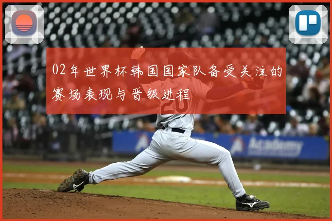 02年世界杯韩国国家队备受关注的赛场表现与晋级进程
